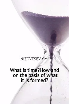 Юрий Низовцев - What is time? How and on the basis of what it is formed?