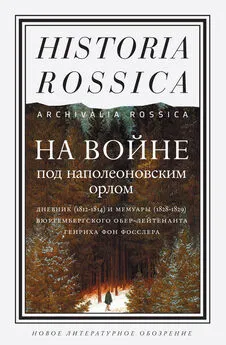 Генрих фон Фосслер - На войне под наполеоновским орлом. Дневник (1812–1814) и мемуары (1828–1829) вюртембергского обер-лейтенанта Генриха фон Фосслера