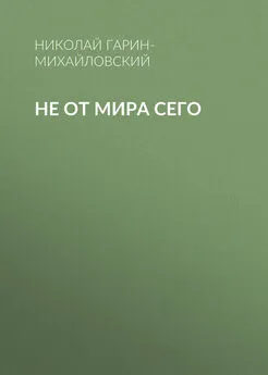 Николай Гарин-Михайловский - Не от мира сего