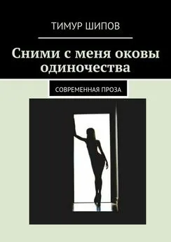 Тимур Шипов - Сними с меня оковы одиночества. Современная проза