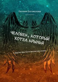 Евгения Богомолова - Человек, который хотел крылья. И другие фантастические рассказы