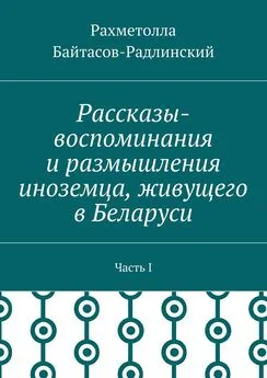 Рахметолла Байтасов-Радлинский - Рассказы-воспоминания и размышления иноземца, живущего в Беларуси. Часть I