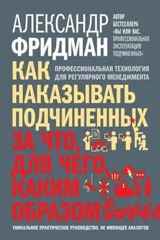 Александр Фридман - Как наказывать подчиненных: за что, для чего, каким образом. Профессиональная технология для регулярного менеджмента