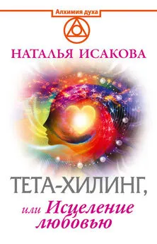 Наталья Исакова - Тета-хилинг, или Исцеление любовью