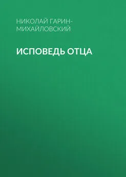 Николай Гарин-Михайловский - Исповедь отца