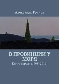 Александр Гранов - В провинции у моря. Книга первая (1998–2014)