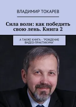 Владимир Токарев - Сила воли: как победить свою лень. Книга 2. А также книга – «Рождение видео-практикума»