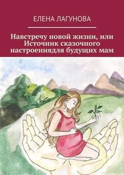 Елена Лагунова - Навстречу новой жизни, или Источник сказочного настроениядля будущих мам