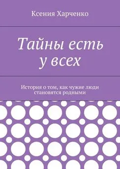 Ксения Харченко - Тайны есть у всех. История о том, как чужие люди становятся родными