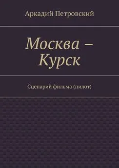 Аркадий Петровский - Москва – Курск. Сценарий фильма (пилот)