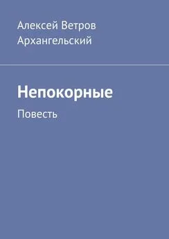 Алексей Ветров Архангельский - Непокорные. Повесть