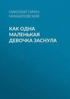 Николай Гарин-Михайловский - Как одна маленькая девочка заснула