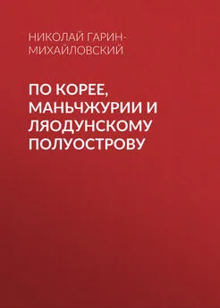 Николай Гарин-Михайловский - По Корее, Маньчжурии и Ляодунскому полуострову