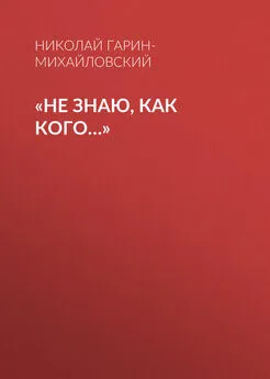 Николай Гарин-Михайловский - «Не знаю, как кого…»