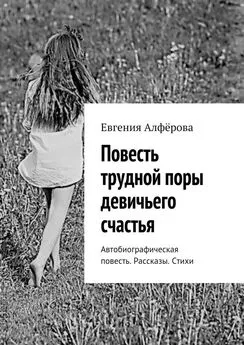 Евгения Алфёрова - Повесть трудной поры девичьего счастья. Автобиографическая повесть. Рассказы. Стихи