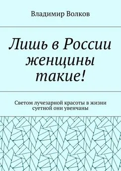 Владимир Волков - Лишь в России женщины такие! Светом лучезарной красоты в жизни суетной они увенчаны