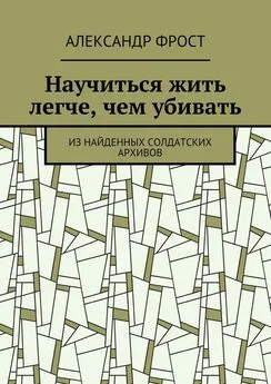 Александр Фрост - Научиться жить легче, чем убивать. Из найденных солдатских архивов