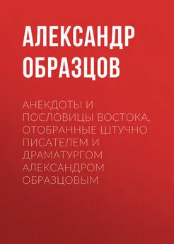 Александр Образцов - Анекдоты и пословицы Востока, отобранные штучно писателем и драматургом Александром Образцовым