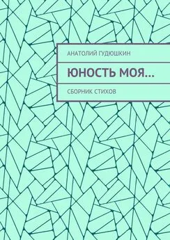 Анатолий Гудюшкин - Юность моя… Сборник стихов