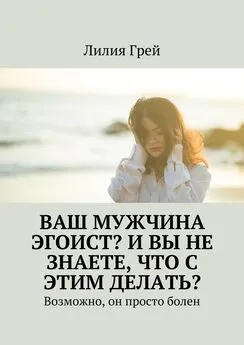 Лилия Грей - Ваш мужчина эгоист? И вы не знаете, что с этим делать? Возможно, он просто болен