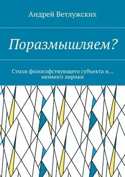 Андрей Ветлужских - Поразмышляем? Стихи философствующего субъекта и… немного лирики