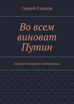 Сергей Глазков - Во всем виноват Путин. Записки бывшего майдановца