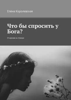 Елена Королевская - Что бы спросить у Бога? О жизни в стихах