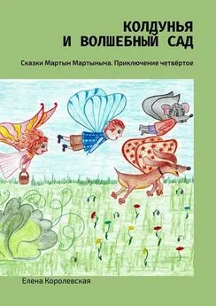 Елена Королевская - Колдунья и волшебный сад. Сказки Мартын Мартыныча. Приключение четвёртое