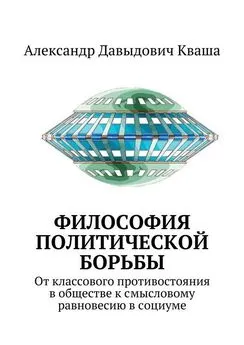 Александр Кваша - Философия политической борьбы. От классового противостояния в обществе к смысловому равновесию в социуме