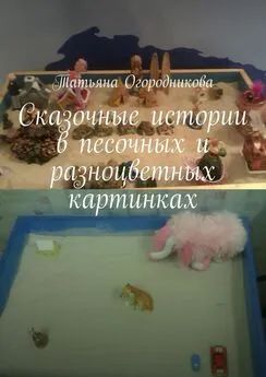 Татьяна Огородникова - Сказочные истории в песочных и разноцветных картинках