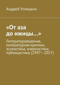 Андрей Углицких - «От аза до ижицы…». Литературоведение, литературная критика, эссеистика, очеркистика, публицистика (1997—2017)