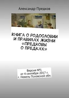 Александр Предков - Книга о родословии и правилах жизни «Предковы о предках». Версия №1 от 1 сентября 2017 г. г. Невель Псковской обл.