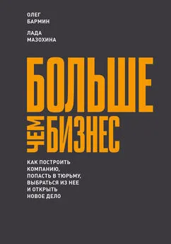 Олег Бармин - Больше чем бизнес: как построить компанию, попасть в тюрьму, выбраться из нее и открыть новое дело