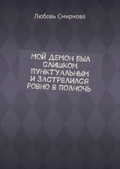 Любовь Смирнова - Мой демон был слишком пунктуальным и застрелился ровно в полночь