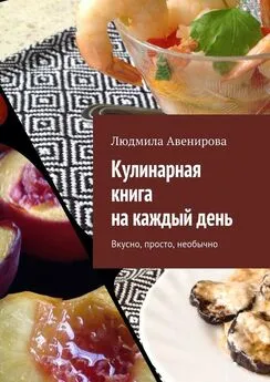 Людмила Авенирова - Кулинарная книга на каждый день. Вкусно, просто, необычно