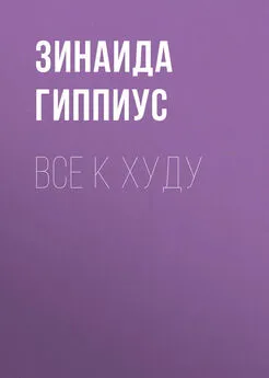 Зинаида Гиппиус - Все к худу