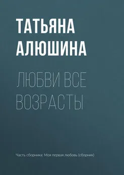 Татьяна Алюшина - Любви все возрасты