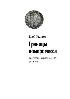 Глеб Уколов - Границы компромисса. Рассказы, написанные по-разному