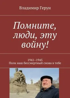 Владимир Герун - Помните, люди, эту войну! 1941–1945. Полк наш бессмертный снова в тебе