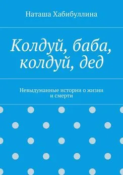 Наташа Хабибуллина - Колдуй, баба, колдуй, дед. Невыдуманные истории о жизни и смерти