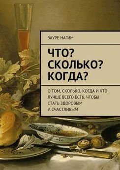 Зауре Нагим - Что? Сколько? Когда? О том, сколько, когда и что лучше всего есть, чтобы стать здоровым и счастливым