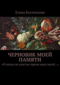 Елена Бухтенкова - Черновик моей памяти. «И никак не властно время надо мной…»