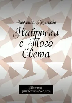 Людмила Кузнецова - Наброски с Того Света. Мистико-фантастическое эссе