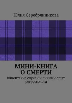 Юлия Серебрянникова - Мини-книга о смерти. Клиентские случаи и личный опыт регрессолога