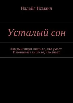 Иллайя Исмаил - Усталый сон. Каждый видит лишь то, что умеет. И понимает лишь то, что знает