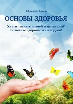 Михаил Титов - Основы здоровья. Хватит искать врачей и целителей! Возьмите здоровье в свои руки!