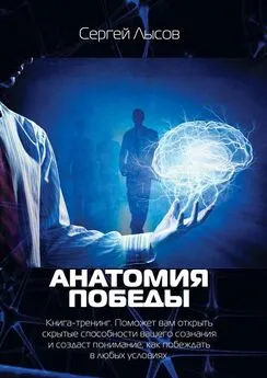 Сергей Лысов - Анатомия победы. Книга-тренинг. Поможет вам открыть скрытые способности вашего сознания и создаст понимание, как побеждать в любых условиях