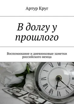 Артур Круг - В долгу у прошлого. Воспоминание и дневниковые заметки российского немца