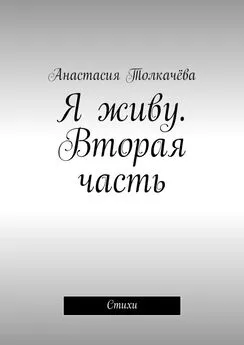 Анастасия Толкачёва - Я живу. Вторая часть. Стихи