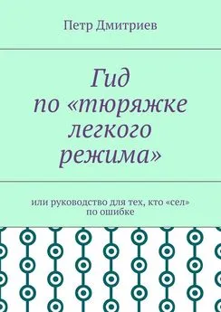 Петр Дмитриев - Гид по «тюряжке легкого режима». Или руководство для тех, кто «сел» по ошибке